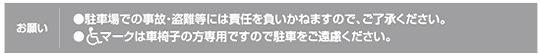 お願い：駐車場での事故・盗難等には責任を負いかねますので、ご了承ください。車椅子マークは車椅子の方専用ですので駐車をご遠慮ください。